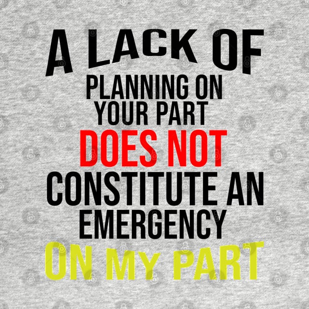 A Lack Of Planning On Your Part Does Not Constitute An Emergency On My Part by irenelopezz